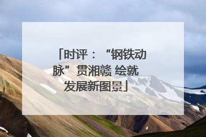 时评：“钢铁动脉”贯湘赣 绘就发展新图景