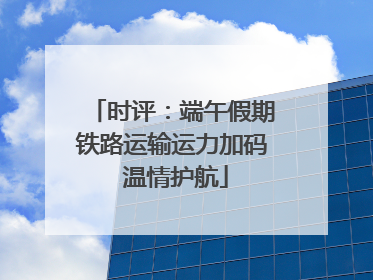 时评：端午假期铁路运输运力加码 温情护航