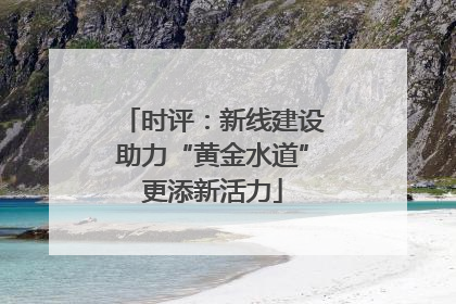 时评：新线建设助力“黄金水道”更添新活力