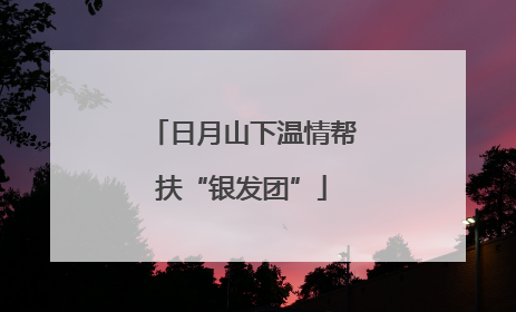 日月山下温情帮扶“银发团”