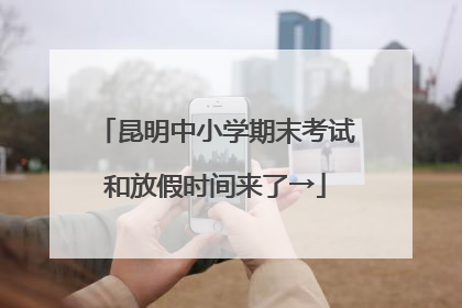 昆明中小学期末考试和放假时间来了→