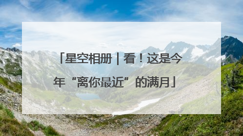 星空相册｜看！这是今年“离你最近”的满月