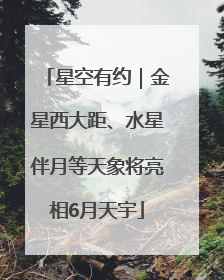 星空有约｜金星西大距、水星伴月等天象将亮相6月天宇