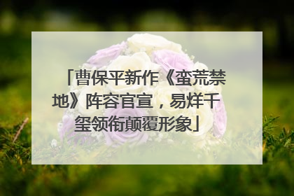 曹保平新作《蛮荒禁地》阵容官宣，易烊千玺领衔颠覆形象