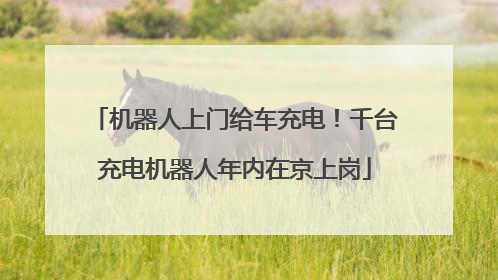 机器人上门给车充电！千台充电机器人年内在京上岗