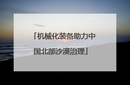 机械化装备助力中国北部沙漠治理