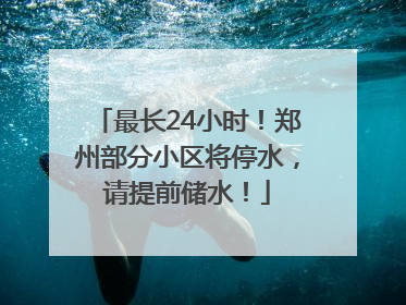 最长24小时！郑州部分小区将停水，请提前储水！