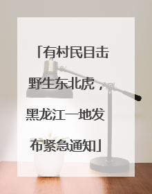 有村民目击野生东北虎，黑龙江一地发布紧急通知