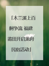 木兰溪上百舸争流 福建莆田开启龙舟民俗活动