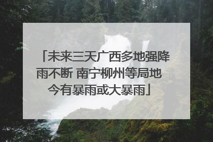 未来三天广西多地强降雨不断 南宁柳州等局地今有暴雨或大暴雨