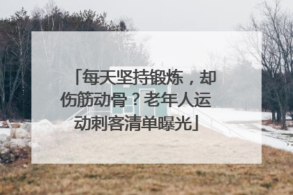 每天坚持锻炼，却伤筋动骨？老年人运动刺客清单曝光