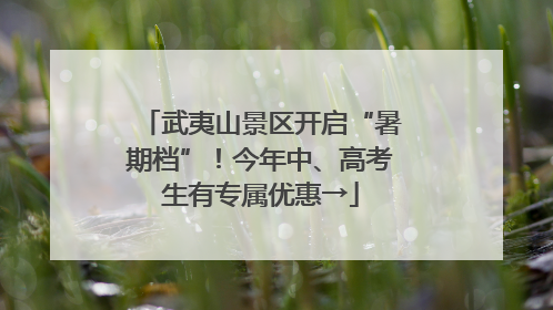 武夷山景区开启“暑期档”！今年中、高考生有专属优惠→