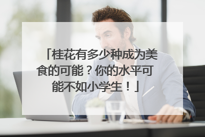 桂花有多少种成为美食的可能？你的水平可能不如小学生！