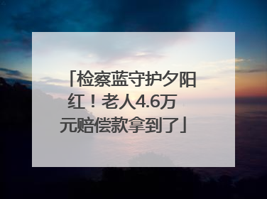 检察蓝守护夕阳红！老人4.6万元赔偿款拿到了
