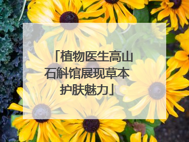 植物医生高山石斛馆展现草本护肤魅力