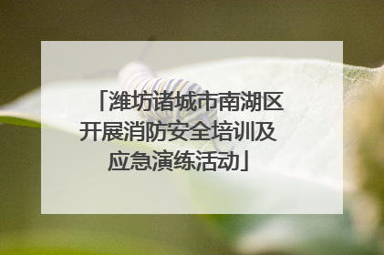 潍坊诸城市南湖区开展消防安全培训及应急演练活动