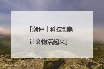 潮评丨科技创新让文物活起来