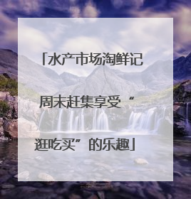 水产市场淘鲜记 周末赶集享受“逛吃买”的乐趣