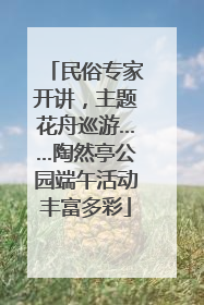 民俗专家开讲，主题花舟巡游……陶然亭公园端午活动丰富多彩