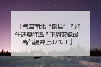 气温南北“倒挂”？端午还要降温？下周安徽最高气温冲上37℃！