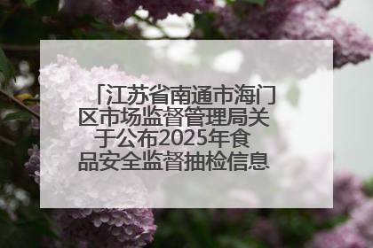 江苏省南通市海门区市场监督管理局关于公布2025年食品安全监督抽检信息的公告（第三批）