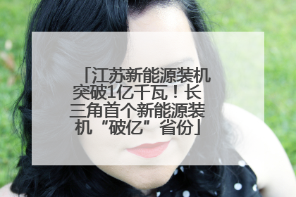 江苏新能源装机突破1亿千瓦！长三角首个新能源装机“破亿”省份