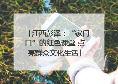 江西彭泽：“家门口”的红色课堂 点亮群众文化生活
