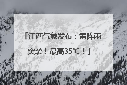 江西气象发布：雷阵雨突袭！最高35℃！