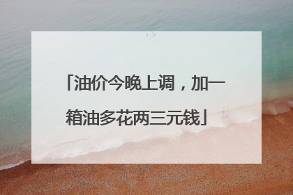 油价今晚上调，加一箱油多花两三元钱