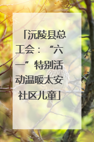 沅陵县总工会：“六一”特别活动温暖太安社区儿童