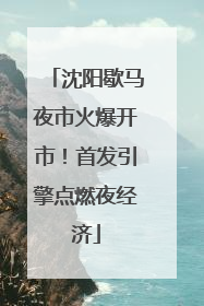 沈阳歇马夜市火爆开市！首发引擎点燃夜经济