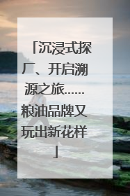 沉浸式探厂、开启溯源之旅……粮油品牌又玩出新花样