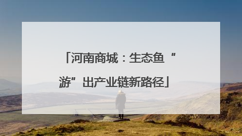 河南商城：生态鱼“游”出产业链新路径