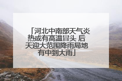河北中南部天气炎热或有高温冒头 后天迎大范围降雨局地有中到大雨