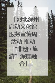 河北深州启动文化馆服务宣传周活动 推动“非遗+旅游”深度融合