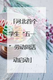 河北首个学生“五一”劳动周活动启动