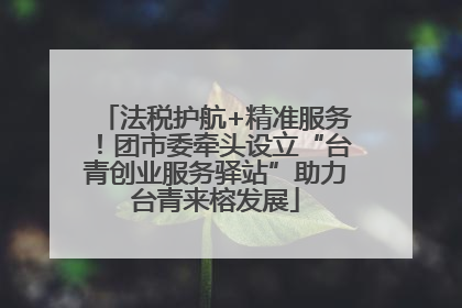 法税护航+精准服务！团市委牵头设立“台青创业服务驿站”助力台青来榕发展