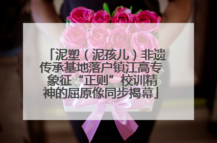 泥塑（泥孩儿）非遗传承基地落户镇江高专 象征“正则”校训精神的屈原像同步揭幕