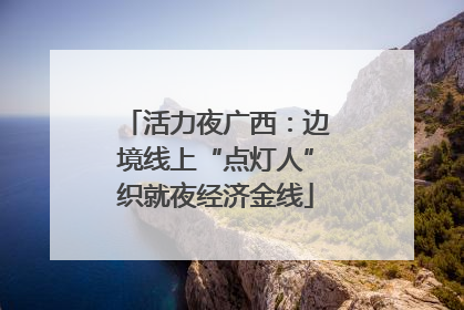 活力夜广西：边境线上“点灯人”织就夜经济金线