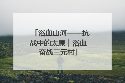 浴血山河——抗战中的太原｜浴血奋战三元村