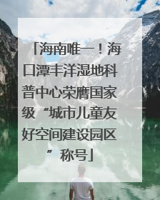 海南唯一！海口潭丰洋湿地科普中心荣膺国家级“城市儿童友好空间建设园区”称号