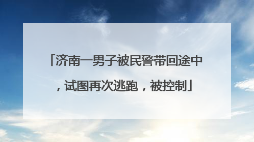 济南一男子被民警带回途中，试图再次逃跑，被控制