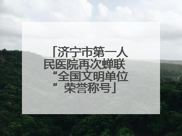 济宁市第一人民医院再次蝉联“全国文明单位”荣誉称号