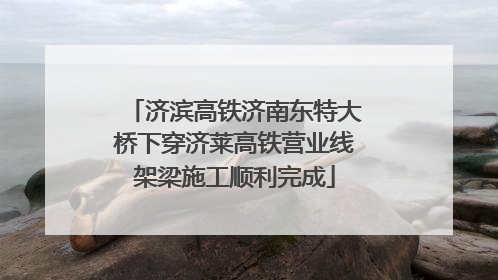济滨高铁济南东特大桥下穿济莱高铁营业线架梁施工顺利完成