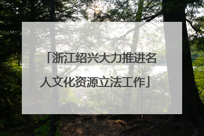 浙江绍兴大力推进名人文化资源立法工作