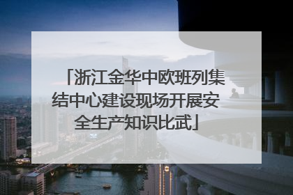 浙江金华中欧班列集结中心建设现场开展安全生产知识比武