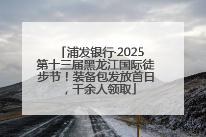 浦发银行·2025第十三届黑龙江国际徒步节！装备包发放首日，千余人领取