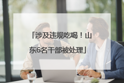 涉及违规吃喝！山东6名干部被处理