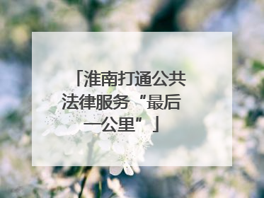 淮南打通公共法律服务“最后一公里”