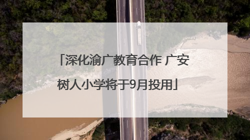 深化渝广教育合作 广安树人小学将于9月投用